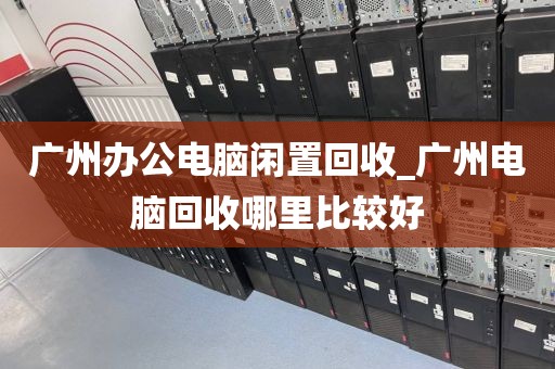 广州办公电脑闲置回收_广州电脑回收哪里比较好