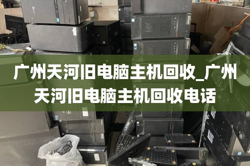 广州天河旧电脑主机回收_广州天河旧电脑主机回收电话