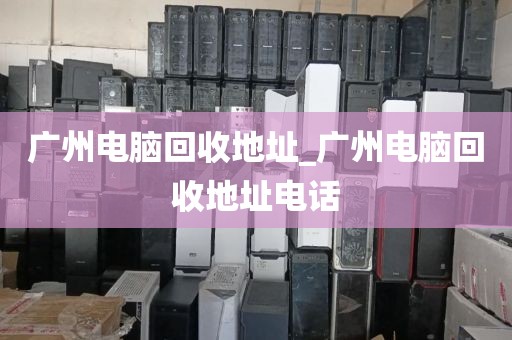 广州电脑回收地址_广州电脑回收地址电话