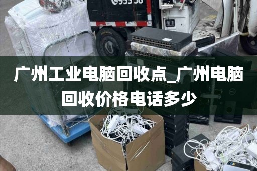 广州工业电脑回收点_广州电脑回收价格电话多少