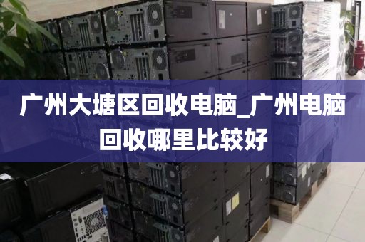 广州大塘区回收电脑_广州电脑回收哪里比较好