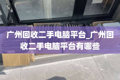 广州回收二手电脑平台_广州回收二手电脑平台有哪些