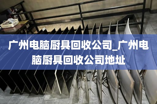 广州电脑厨具回收公司_广州电脑厨具回收公司地址