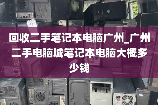 回收二手笔记本电脑广州_广州二手电脑城笔记本电脑大概多少钱