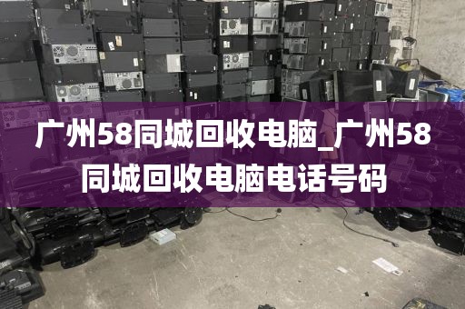 广州58同城回收电脑_广州58同城回收电脑电话号码