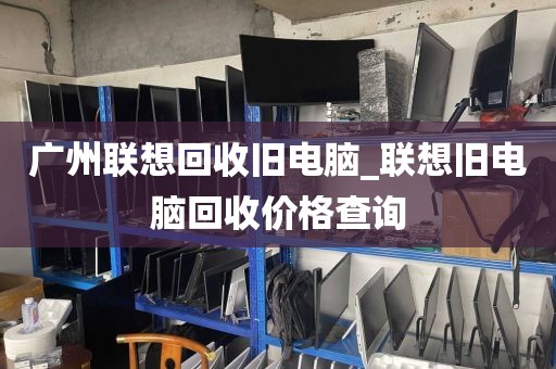 广州联想回收旧电脑_联想旧电脑回收价格查询