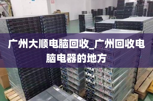 广州大顺电脑回收_广州回收电脑电器的地方