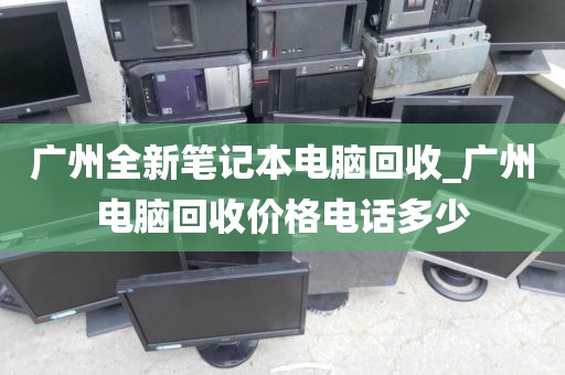 广州全新笔记本电脑回收_广州电脑回收价格电话多少