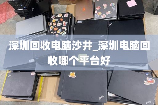 深圳回收电脑沙井_深圳电脑回收哪个平台好