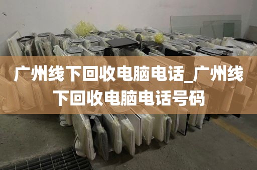 广州线下回收电脑电话_广州线下回收电脑电话号码