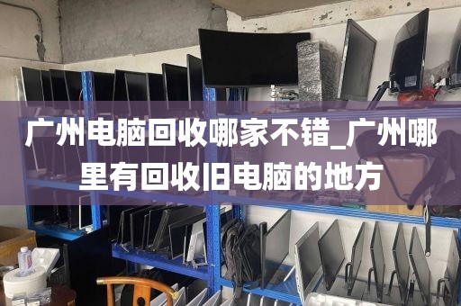 广州电脑回收哪家不错_广州哪里有回收旧电脑的地方