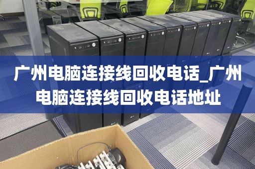 广州电脑连接线回收电话_广州电脑连接线回收电话地址