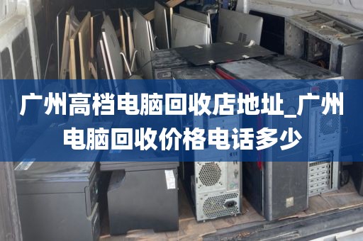 广州高档电脑回收店地址_广州电脑回收价格电话多少