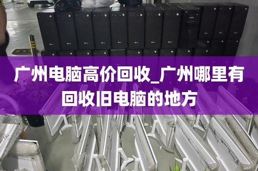 广州电脑高价回收_广州哪里有回收旧电脑的地方