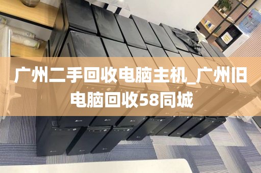 广州二手回收电脑主机_广州旧电脑回收58同城