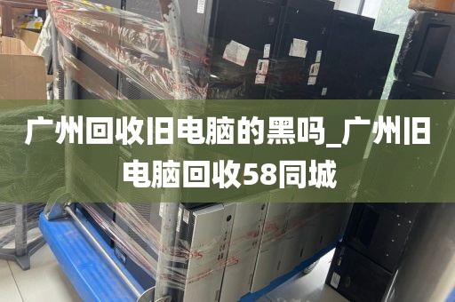 广州回收旧电脑的黑吗_广州旧电脑回收58同城