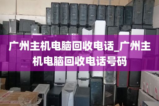 广州主机电脑回收电话_广州主机电脑回收电话号码