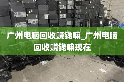 广州电脑回收赚钱嘛_广州电脑回收赚钱嘛现在