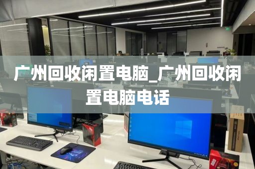 广州回收闲置电脑_广州回收闲置电脑电话