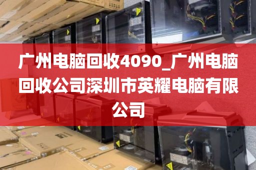 广州电脑回收4090_广州电脑回收公司深圳市英耀电脑有限公司