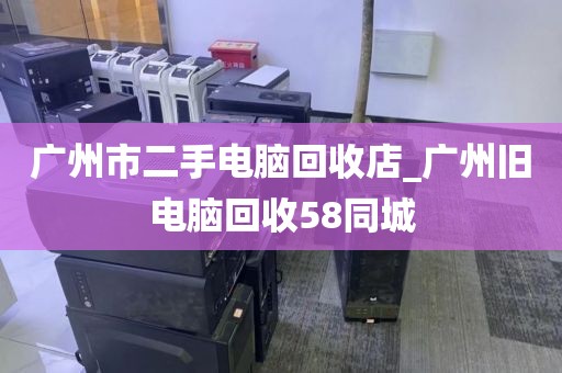 广州市二手电脑回收店_广州旧电脑回收58同城