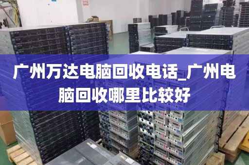 广州万达电脑回收电话_广州电脑回收哪里比较好