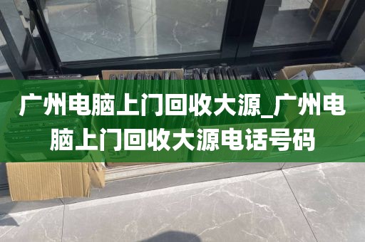 广州电脑上门回收大源_广州电脑上门回收大源电话号码