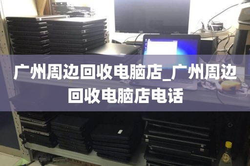 广州周边回收电脑店_广州周边回收电脑店电话