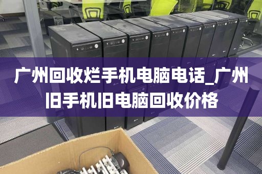 广州回收烂手机电脑电话_广州旧手机旧电脑回收价格