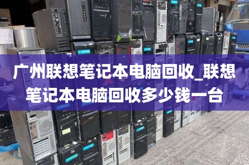 广州联想笔记本电脑回收_联想笔记本电脑回收多少钱一台