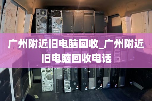 广州附近旧电脑回收_广州附近旧电脑回收电话