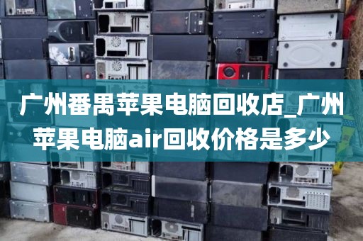 广州番禺苹果电脑回收店_广州苹果电脑air回收价格是多少