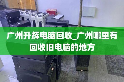 广州升辉电脑回收_广州哪里有回收旧电脑的地方