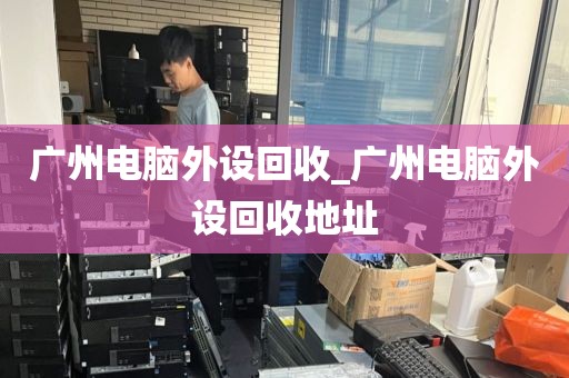 广州电脑外设回收_广州电脑外设回收地址