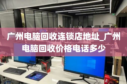 广州电脑回收连锁店地址_广州电脑回收价格电话多少