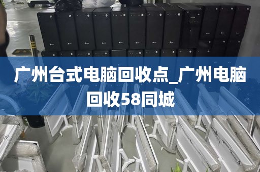 广州台式电脑回收点_广州电脑回收58同城