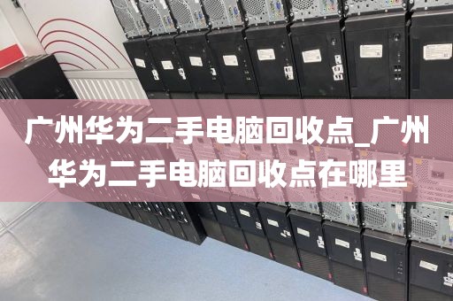 广州华为二手电脑回收点_广州华为二手电脑回收点在哪里