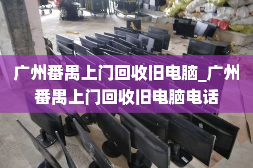 广州番禺上门回收旧电脑_广州番禺上门回收旧电脑电话