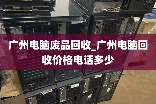 广州电脑废品回收_广州电脑回收价格电话多少