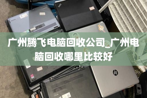 广州腾飞电脑回收公司_广州电脑回收哪里比较好