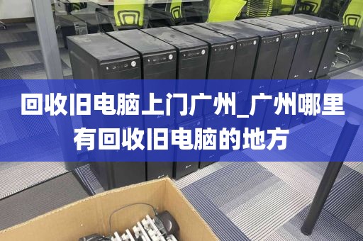 回收旧电脑上门广州_广州哪里有回收旧电脑的地方