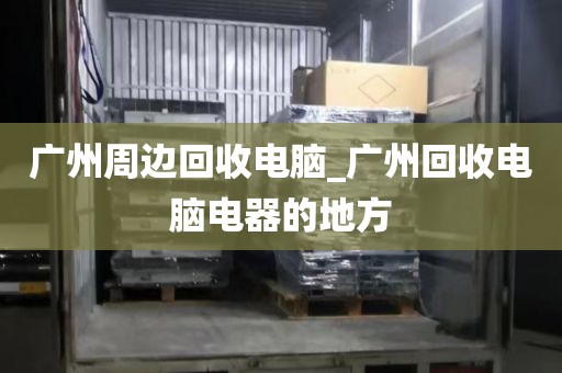 广州周边回收电脑_广州回收电脑电器的地方