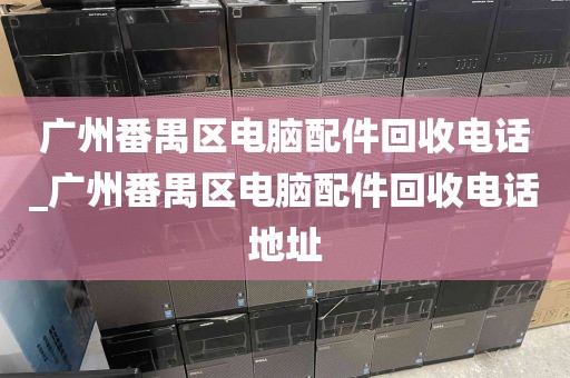 广州番禺区电脑配件回收电话_广州番禺区电脑配件回收电话地址