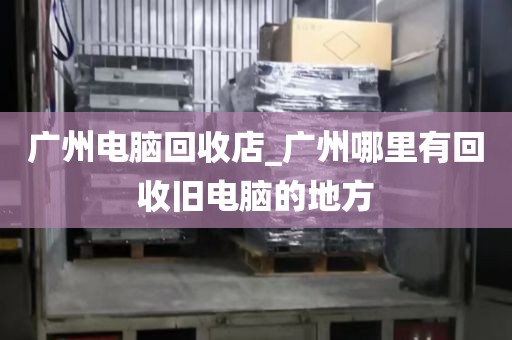 广州电脑回收店_广州哪里有回收旧电脑的地方