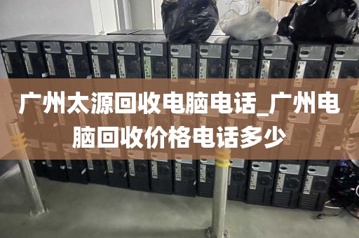 广州太源回收电脑电话_广州电脑回收价格电话多少