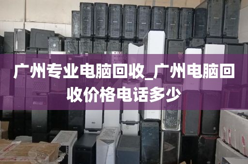 广州专业电脑回收_广州电脑回收价格电话多少