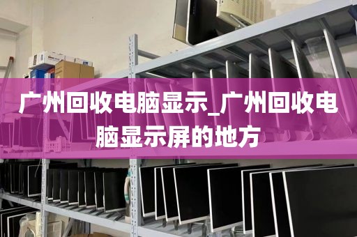 广州回收电脑显示_广州回收电脑显示屏的地方