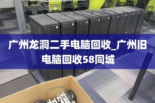 广州龙洞二手电脑回收_广州旧电脑回收58同城