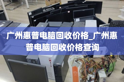 广州惠普电脑回收价格_广州惠普电脑回收价格查询