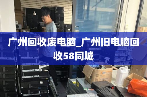 广州回收废电脑_广州旧电脑回收58同城